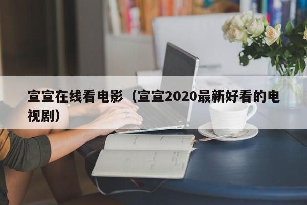 宣宣在线看电影（宣宣2020最新好看的电视剧）