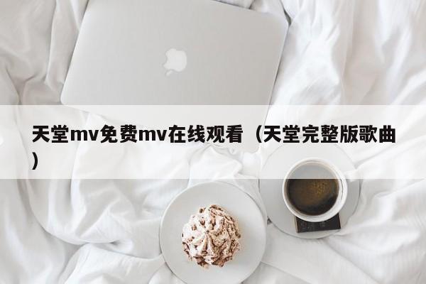 天堂mv免费mv在线观看（天堂完整版歌曲）